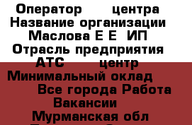 Оператор Call-центра › Название организации ­ Маслова Е Е, ИП › Отрасль предприятия ­ АТС, call-центр › Минимальный оклад ­ 20 000 - Все города Работа » Вакансии   . Мурманская обл.,Полярные Зори г.